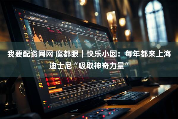 我要配资网网 魔都眼｜快乐小囡：每年都来上海迪士尼“吸取神奇力量”