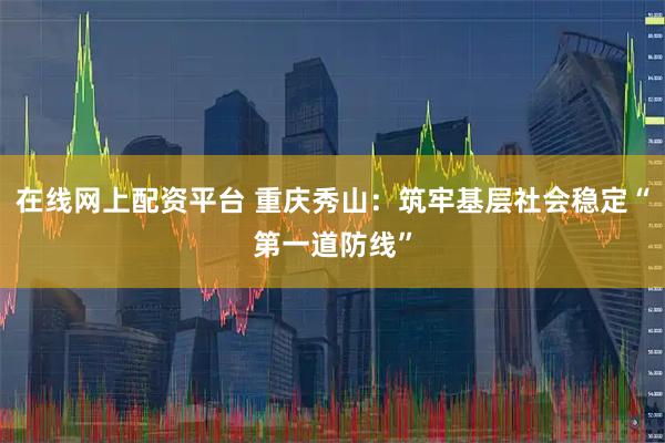 在线网上配资平台 重庆秀山：筑牢基层社会稳定“第一道防线”