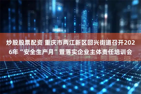 炒股股票配资 重庆市两江新区回兴街道召开2026年“安全生产月”暨落实企业主体责任培训会