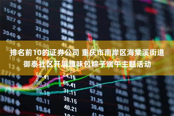 排名前10的证券公司 重庆市南岸区海棠溪街道御泰社区开展趣味包粽子端午主题活动