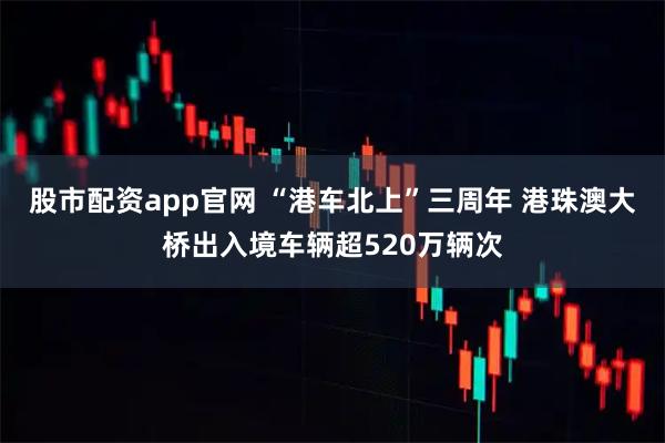 股市配资app官网 “港车北上”三周年 港珠澳大桥出入境车辆超520万辆次