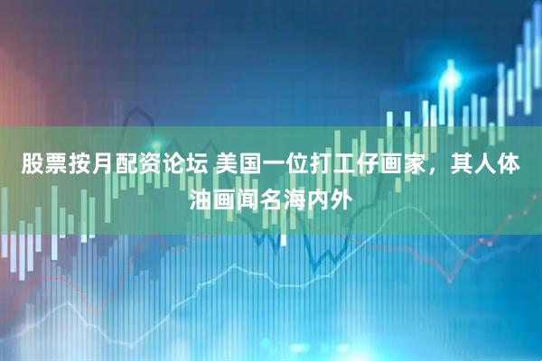 股票按月配资论坛 美国一位打工仔画家，其人体油画闻名海内外