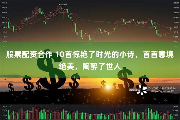 股票配资合作 10首惊艳了时光的小诗，首首意境绝美，陶醉了世人