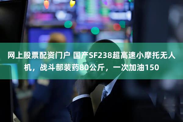 网上股票配资门户 国产SF238超高速小摩托无人机，战斗部装药80公斤，一次加油150